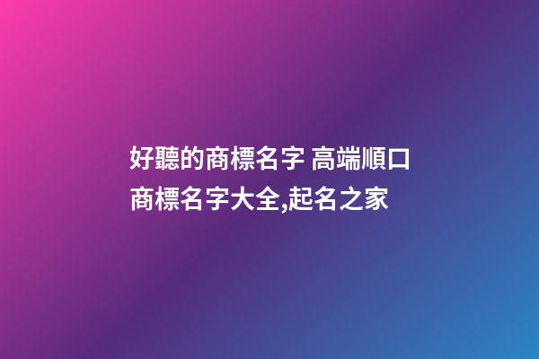 好聽的商標名字 高端順口商標名字大全,起名之家